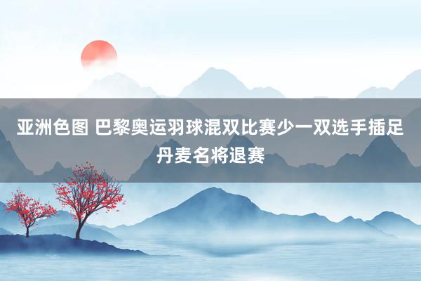 亚洲色图 巴黎奥运羽球混双比赛少一双选手插足丹麦名将退赛