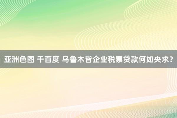 亚洲色图 千百度 乌鲁木皆企业税票贷款何如央求？