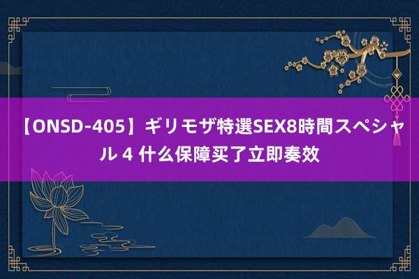 【ONSD-405】ギリモザ特選SEX8時間スペシャル 4 什么保障买了立即奏效