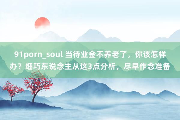 91porn_soul 当待业金不养老了，你该怎样办？细巧东说念主从这3点分析，尽早作念准备