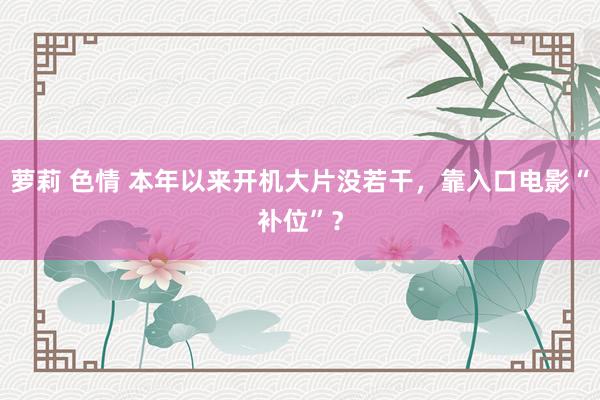 萝莉 色情 本年以来开机大片没若干，靠入口电影“补位”？