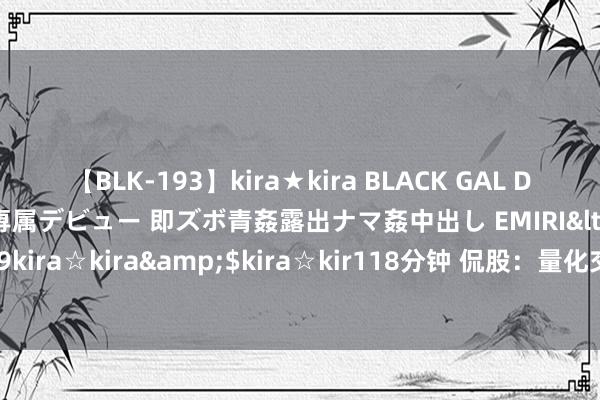 【BLK-193】kira★kira BLACK GAL DEBUT 日焼け黒ギャル専属デビュー 即ズボ青姦露出ナマ姦中出し EMIRI</a>2014-11-19kira☆kira&$kira☆kir118分钟 侃股：量化交游最好地点范畴是沪深300因素股