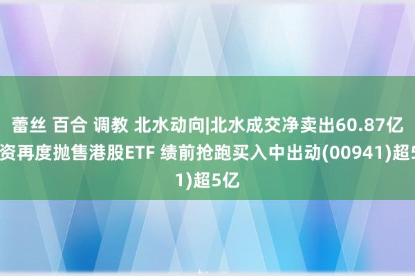 蕾丝 百合 调教 北水动向|北水成交净卖出60.87亿 内资再度抛售港股ETF 绩前抢跑买入中出动(00941)超5亿