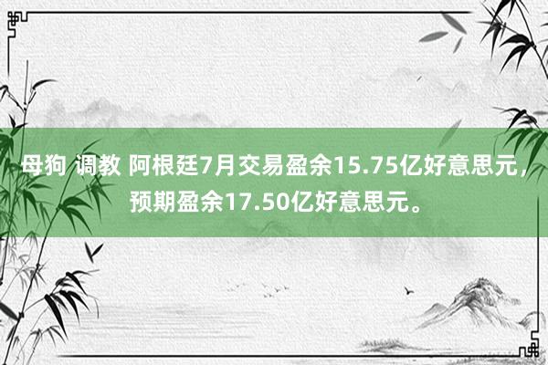 母狗 调教 阿根廷7月交易盈余15.75亿好意思元，预期盈余17.50亿好意思元。