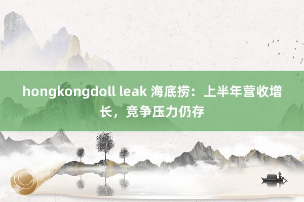 hongkongdoll leak 海底捞：上半年营收增长，竞争压力仍存