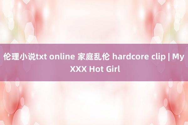 伦理小说txt online 家庭乱伦 hardcore clip | My XXX Hot Girl