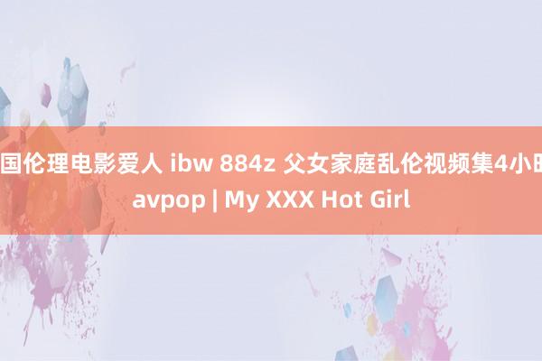 韩国伦理电影爱人 ibw 884z 父女家庭乱伦视频集4小时 javpop | My XXX Hot Girl