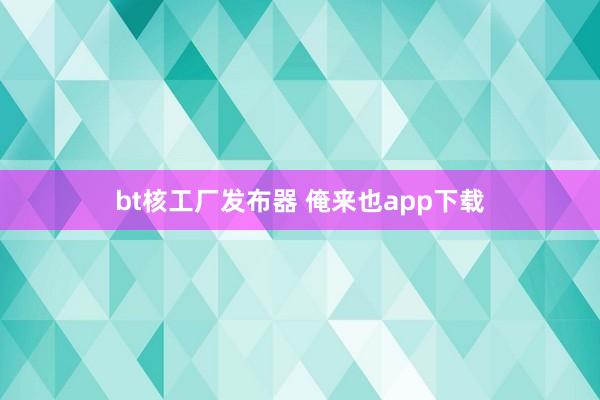 bt核工厂发布器 俺来也app下载