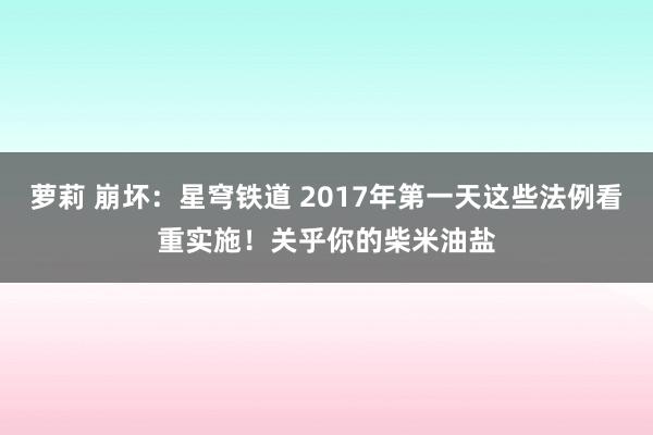 萝莉 崩坏：星穹铁道 2017年第一天这些法例看重实施！关乎你的柴米油盐