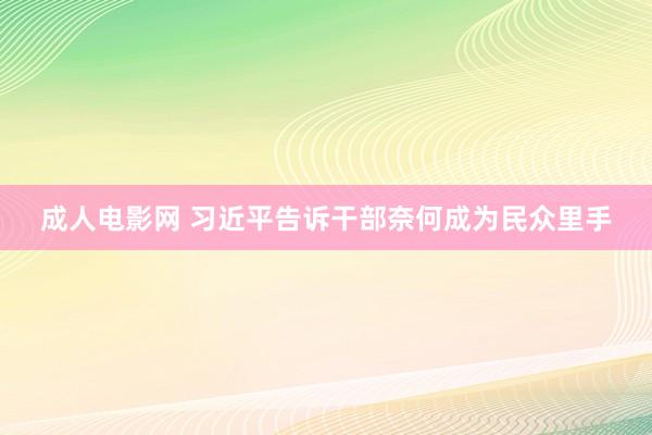 成人电影网 习近平告诉干部奈何成为民众里手