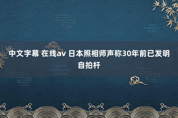 中文字幕 在线av 日本照相师声称30年前已发明自拍杆