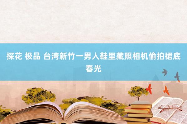 探花 极品 台湾新竹一男人鞋里藏照相机偷拍裙底春光