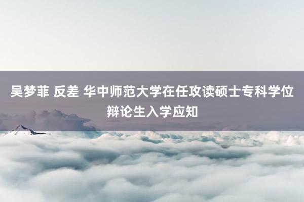 吴梦菲 反差 华中师范大学在任攻读硕士专科学位辩论生入学应知